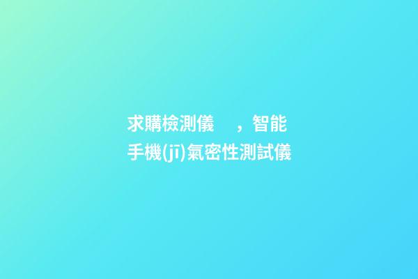 求購檢測儀，智能手機(jī)氣密性測試儀-第1張-觀點-玄機(jī)派